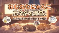 ねむねむにゃんこ元ネタを調査！3つの由来から最新動向まで解説