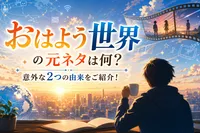 「おはよう世界」の元ネタは何？意外な2つの由来をご紹介！